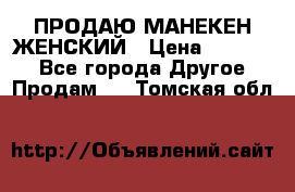 ПРОДАЮ МАНЕКЕН ЖЕНСКИЙ › Цена ­ 15 000 - Все города Другое » Продам   . Томская обл.